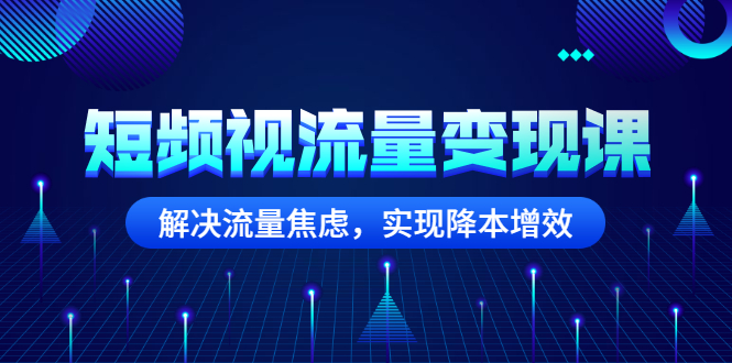 短频视流量变现课-解决流量焦虑-实现降低成本增效