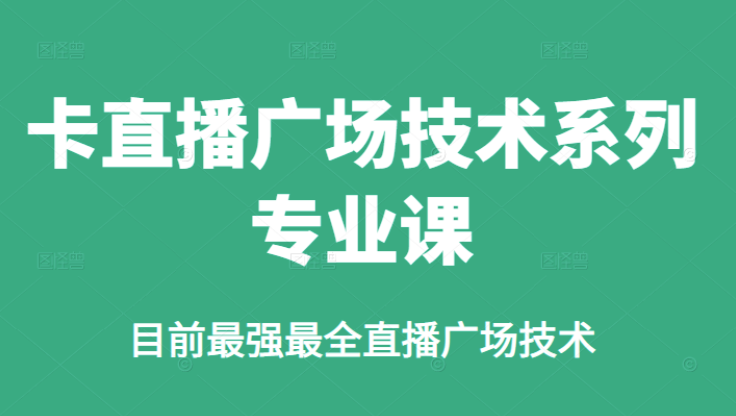 新媒体运营-价值980的咔直播广场技术系列专业课-目前最强最全直播广场技术