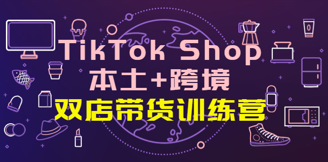 TikTok Shop本土_跨境_双店带货训练营_全球好物买卖全球-爱分享资源网