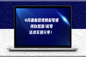 4月最新短视频起号课：纯自然流_起号_话术实操分享！-爱分享资源网