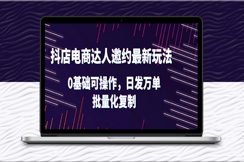 抖店电商达人邀约最新玩法_0基础可操作_日发万单_批量化复制！