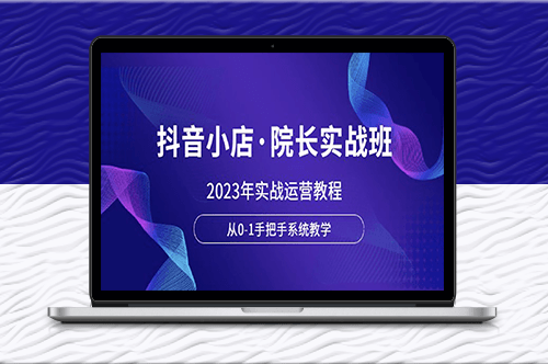 2023年抖音小店实战班_从零到一手把手教你系统运营