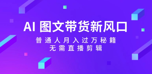 【AI 驱动的图文带货教程】普通人月入过万_无需直播与剪辑